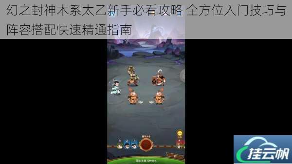 幻之封神木系太乙新手必看攻略 全方位入门技巧与阵容搭配快速精通指南