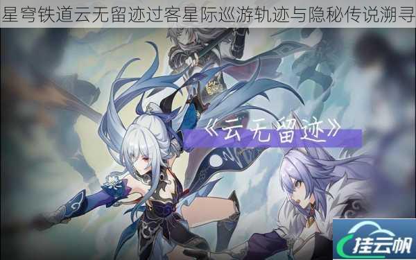 星穹铁道云无留迹过客星际巡游轨迹与隐秘传说溯寻