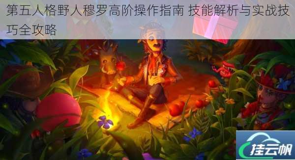 第五人格野人穆罗高阶操作指南 技能解析与实战技巧全攻略