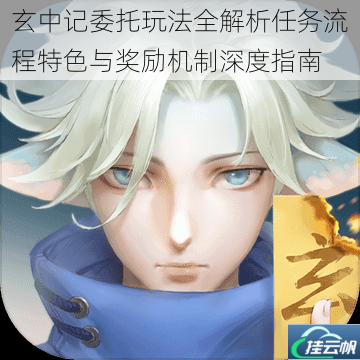 玄中记委托玩法全解析任务流程特色与奖励机制深度指南
