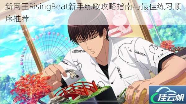 新网王RisingBeat新手练歌攻略指南与最佳练习顺序推荐