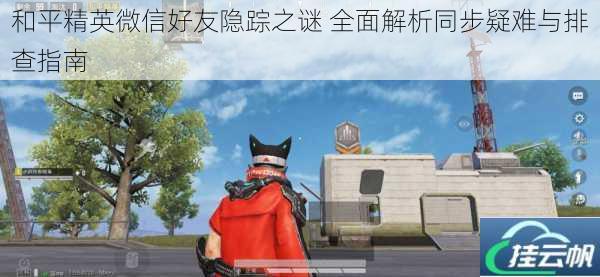 和平精英微信好友隐踪之谜 全面解析同步疑难与排查指南