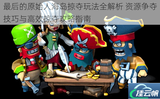 最后的原始人海岛掠夺玩法全解析 资源争夺技巧与高效掠夺攻略指南