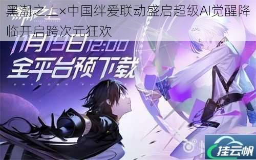 黑潮之上×中国绊爱联动盛启超级AI觉醒降临开启跨次元狂欢
