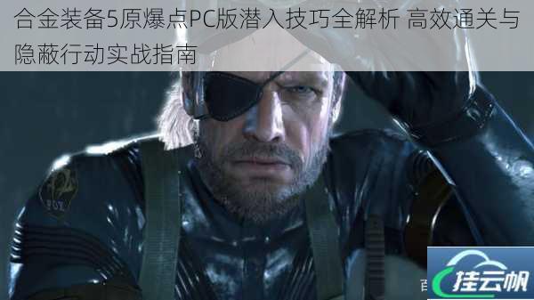 合金装备5原爆点PC版潜入技巧全解析 高效通关与隐蔽行动实战指南