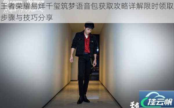 王者荣耀易烊千玺筑梦语音包获取攻略详解限时领取步骤与技巧分享
