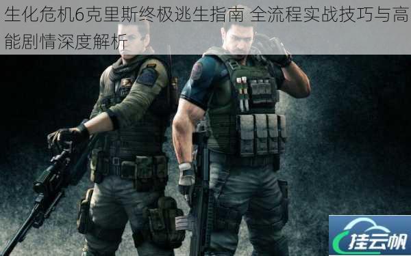 生化危机6克里斯终极逃生指南 全流程实战技巧与高能剧情深度解析