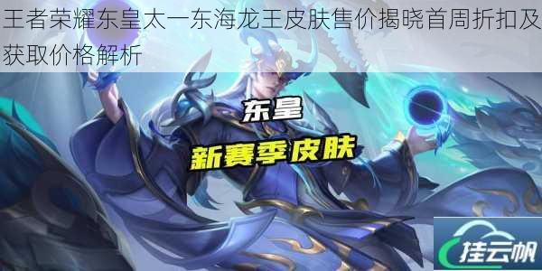 王者荣耀东皇太一东海龙王皮肤售价揭晓首周折扣及获取价格解析