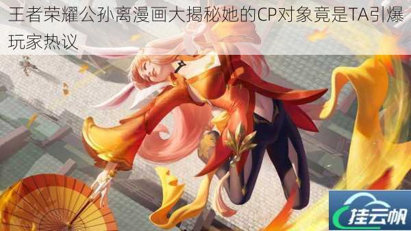 王者荣耀公孙离漫画大揭秘她的CP对象竟是TA引爆玩家热议