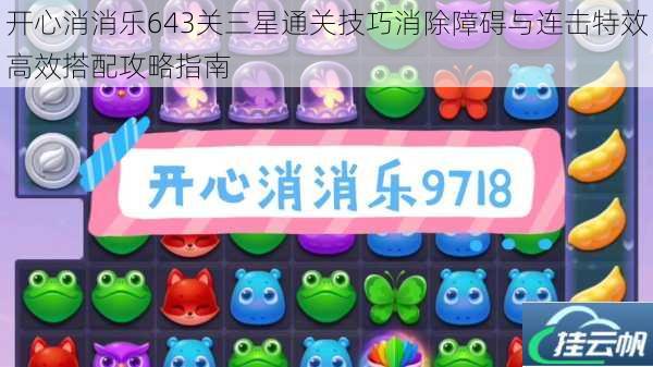 开心消消乐643关三星通关技巧消除障碍与连击特效高效搭配攻略指南